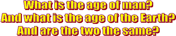 What is the age of man?
And what is the age of the Earth?
And are the two the same?