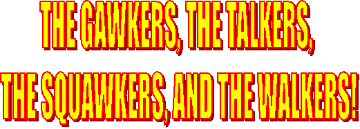 THE GAWKERS, THE TALKERS, 
THE SQUAWKERS, AND THE WALKERS!