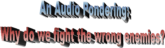 An Audio Pondering:
Why do we fight the wrong enemies?